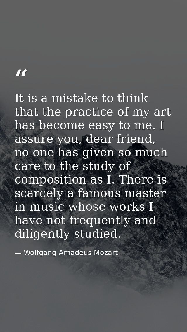 It is a mistake to think that the practice of my art has become easy to me. I assure you, dear friend, no one has given  — Wolfgang Amadeus Mozart