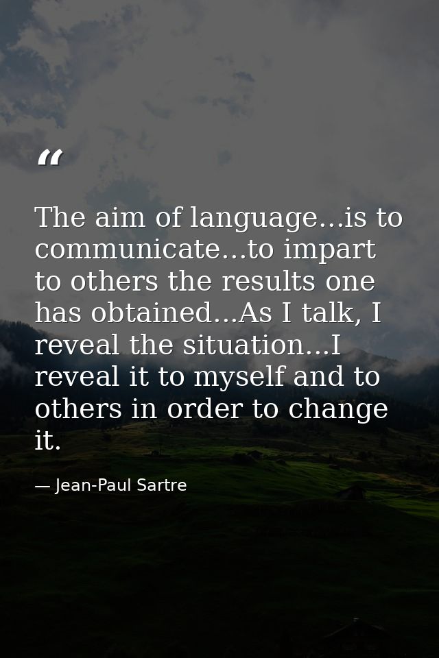 The aim of language...is to communicate...to impart to others the results one has obtained...As I talk, I reveal the sit — Jean-Paul Sartre