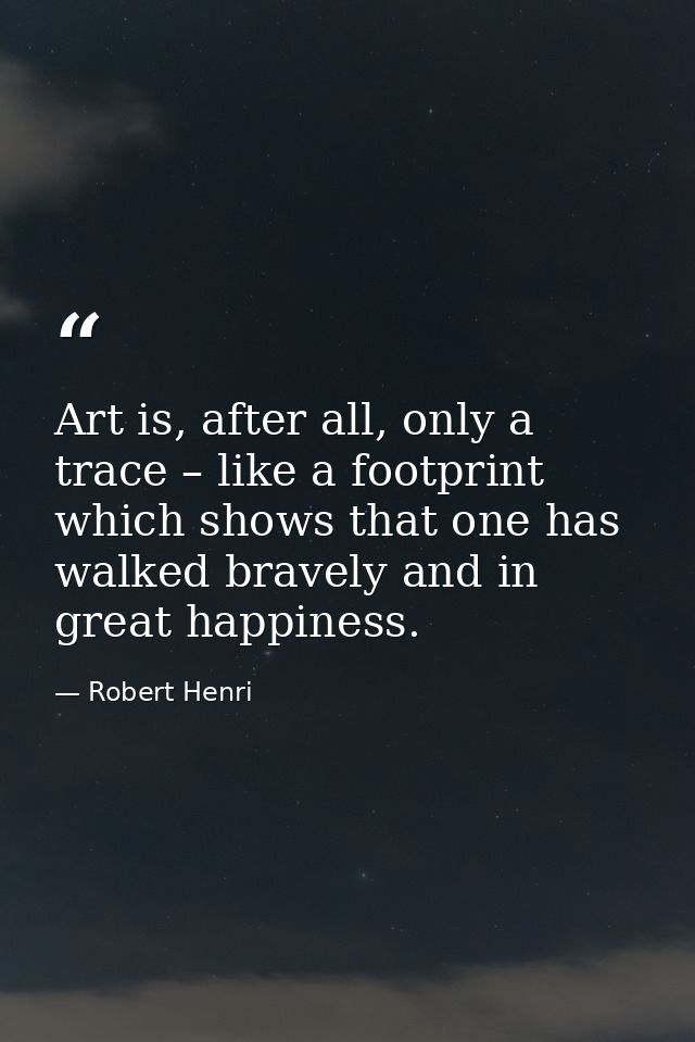 Art is, after all, only a trace – like a footprint which shows that one has walked bravely and in great happiness. — Robert Henri