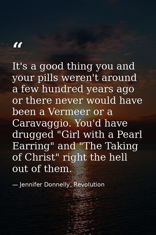 It's a good thing you and your pills weren't around a few hundred years ago or there never would have been a Vermeer or  — Jennifer Donnelly, Revolution