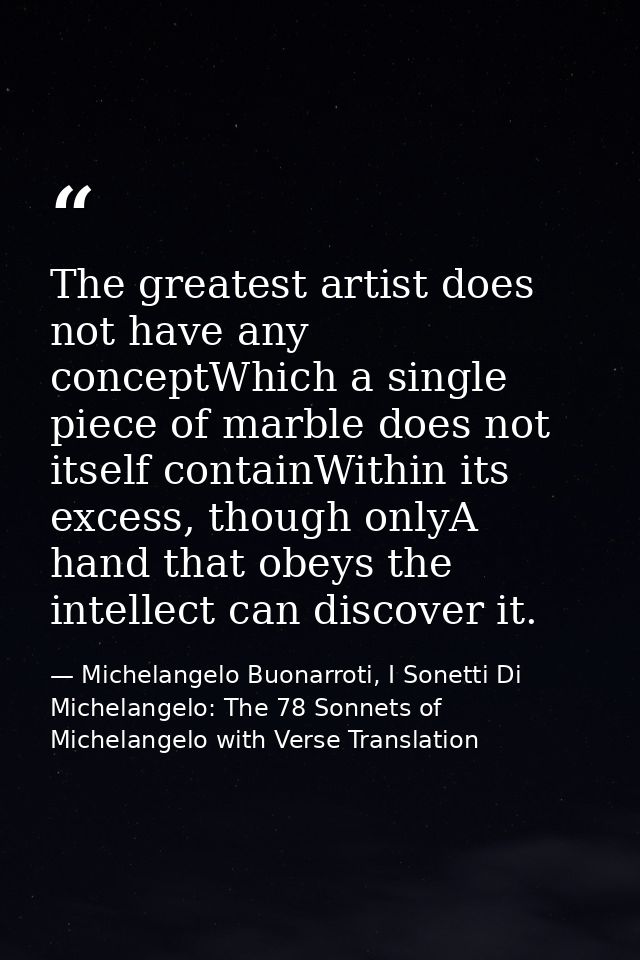 The greatest artist does not have any conceptWhich a single piece of marble does not itself containWithin its excess, th — Michelangelo Buonarroti, I Sonetti Di Michelangelo: The 78 Sonnets of Michelangelo with Verse Translation