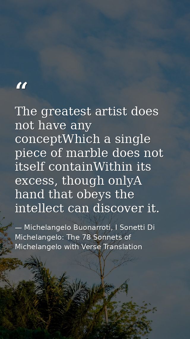 The greatest artist does not have any conceptWhich a single piece of marble does not itself containWithin its excess, th — Michelangelo Buonarroti, I Sonetti Di Michelangelo: The 78 Sonnets of Michelangelo with Verse Translation