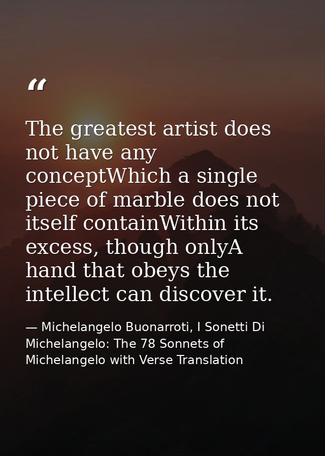 The greatest artist does not have any conceptWhich a single piece of marble does not itself containWithin its excess, th — Michelangelo Buonarroti, I Sonetti Di Michelangelo: The 78 Sonnets of Michelangelo with Verse Translation