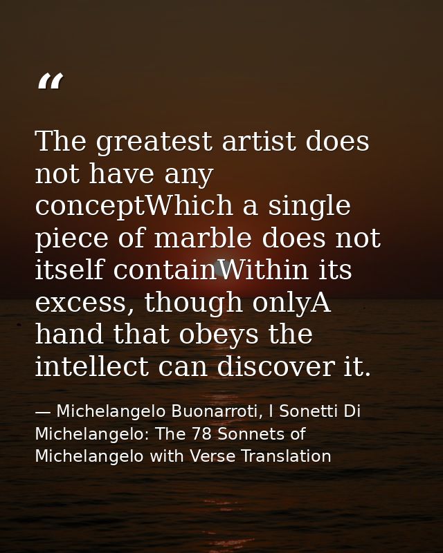The greatest artist does not have any conceptWhich a single piece of marble does not itself containWithin its excess, th — Michelangelo Buonarroti, I Sonetti Di Michelangelo: The 78 Sonnets of Michelangelo with Verse Translation