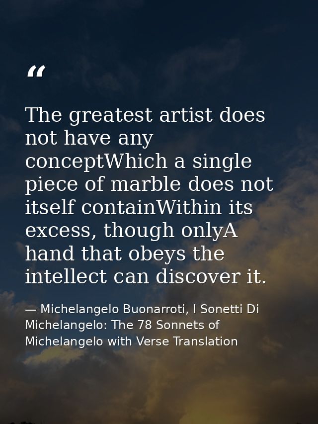 The greatest artist does not have any conceptWhich a single piece of marble does not itself containWithin its excess, th — Michelangelo Buonarroti, I Sonetti Di Michelangelo: The 78 Sonnets of Michelangelo with Verse Translation