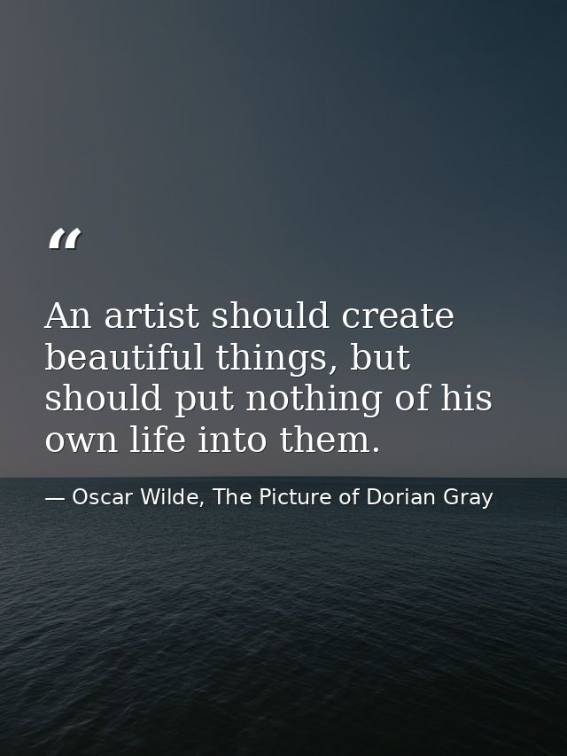 An artist should create beautiful things, but should put nothing of his own life into them. — Oscar Wilde, The Picture of Dorian Gray