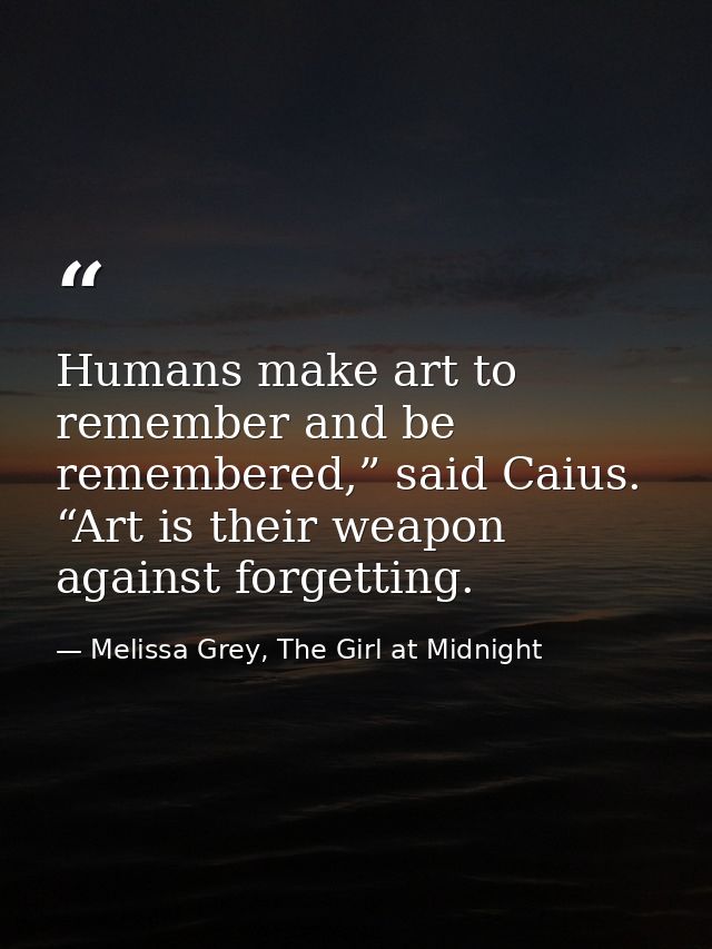 Humans make art to remember and be remembered,” said Caius. “Art is their weapon against forgetting. — Melissa Grey, The Girl at Midnight