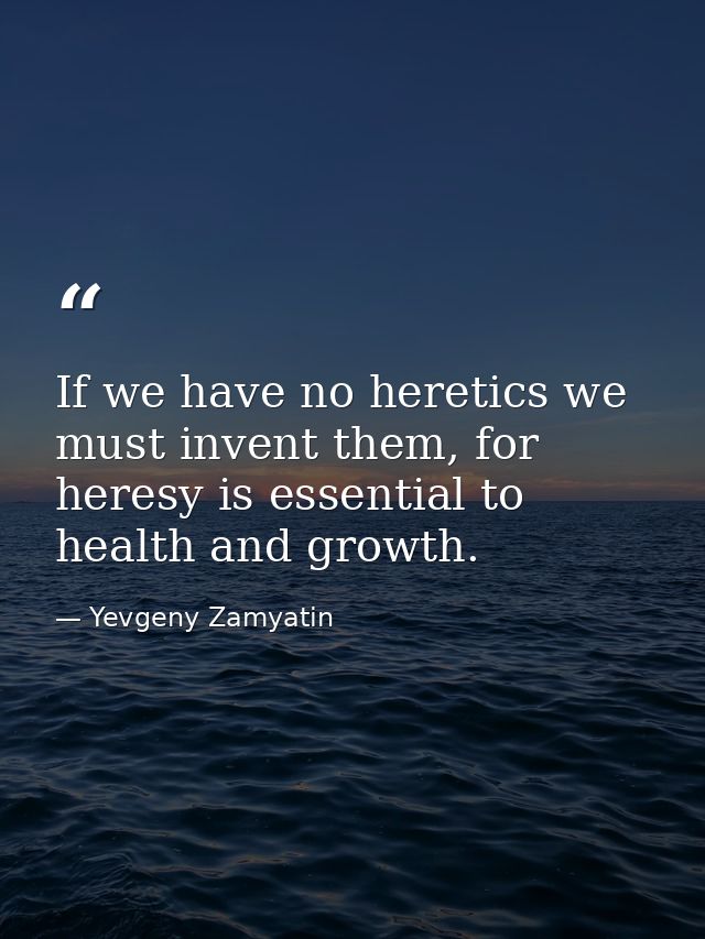 If we have no heretics we must invent them, for heresy is essential to health and growth. — Yevgeny Zamyatin
