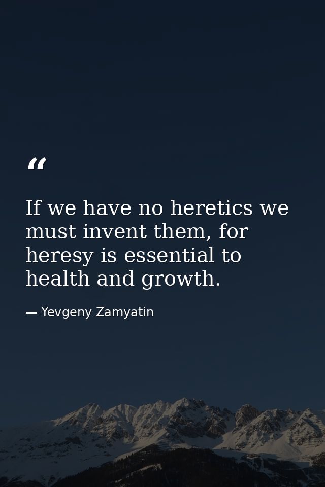 If we have no heretics we must invent them, for heresy is essential to health and growth. — Yevgeny Zamyatin