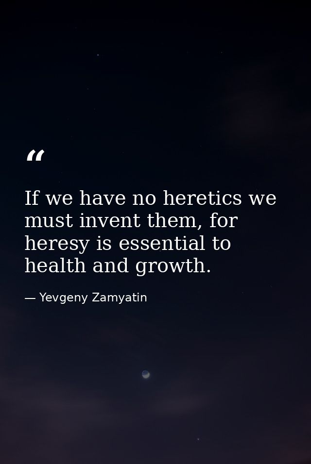 If we have no heretics we must invent them, for heresy is essential to health and growth. — Yevgeny Zamyatin