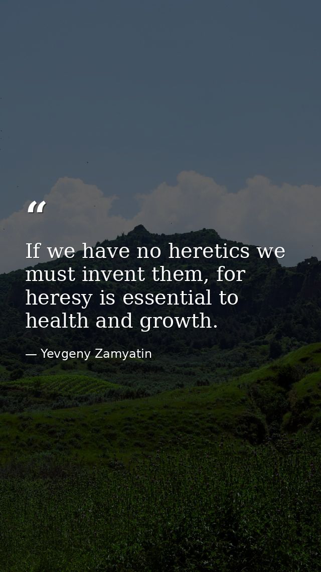 If we have no heretics we must invent them, for heresy is essential to health and growth. — Yevgeny Zamyatin