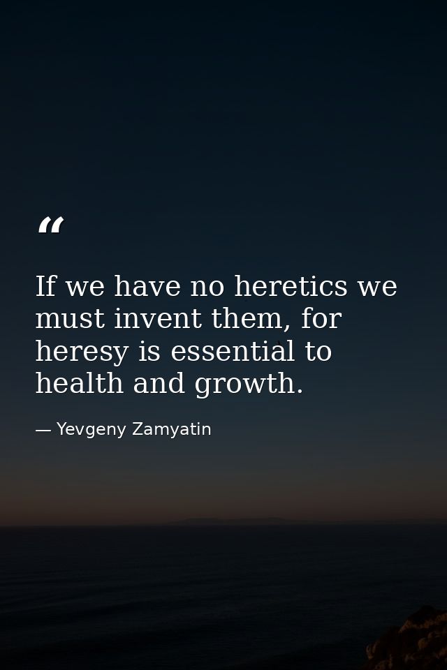 If we have no heretics we must invent them, for heresy is essential to health and growth. — Yevgeny Zamyatin