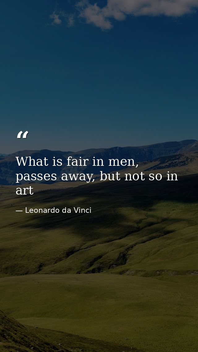 What is fair in men, passes away, but not so in art — Leonardo da Vinci