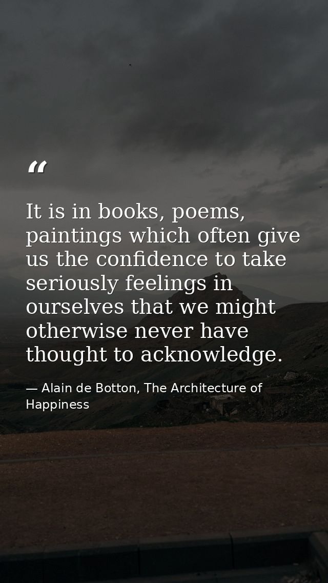 It is in books, poems, paintings which often give us the confidence to take seriously feelings in ourselves that we migh — Alain de Botton, The Architecture of Happiness