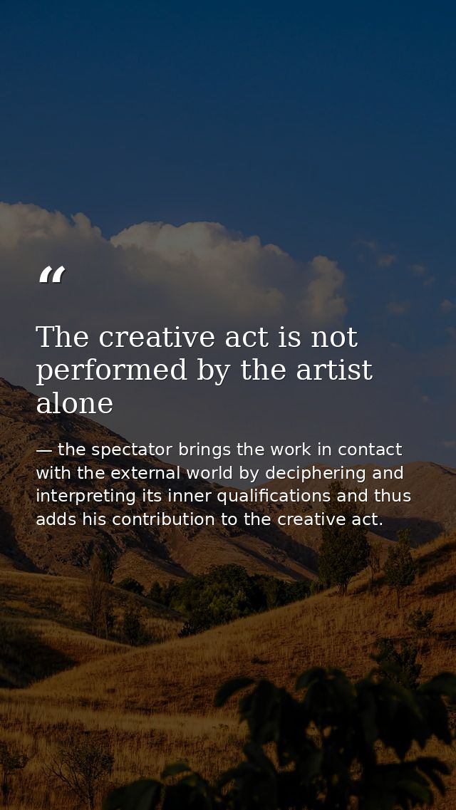 The creative act is not performed by the artist alone — the spectator brings the work in contact with the external world by deciphering and interpreting its inner qualifications and thus adds his contribution to the creative act.