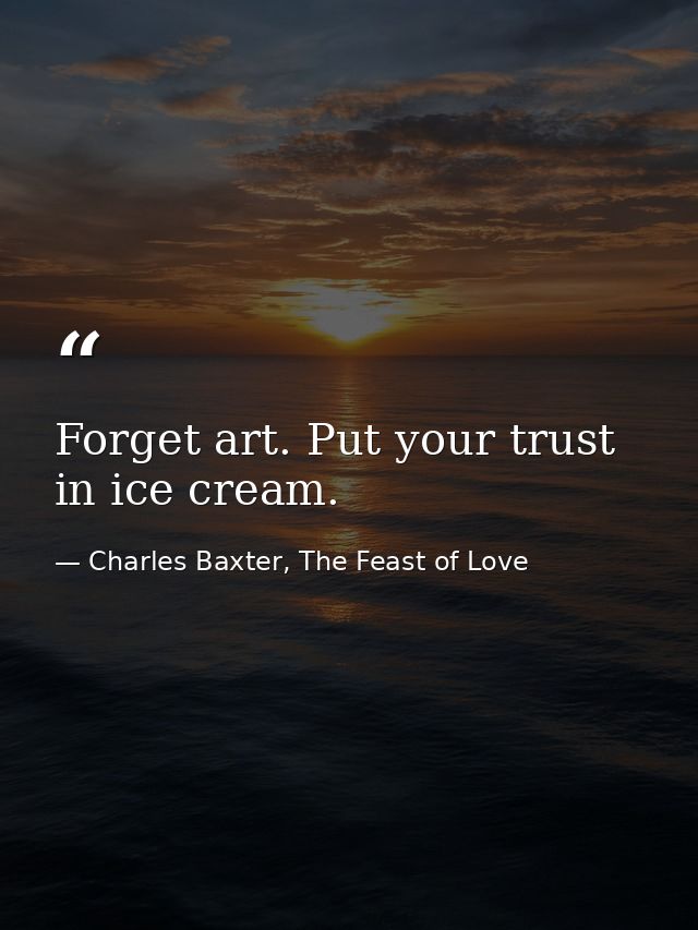Forget art. Put your trust in ice cream. — Charles Baxter, The Feast of Love