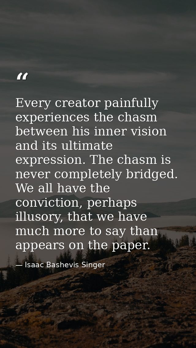 Every creator painfully experiences the chasm between his inner vision and its ultimate expression. The chasm is never c — Isaac Bashevis Singer