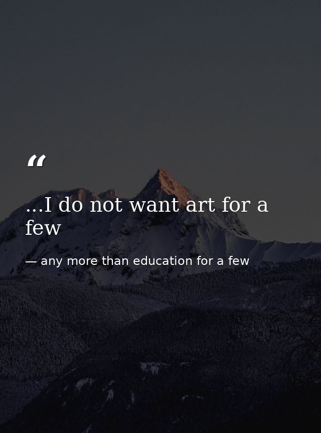 ...I do not want art for a few — any more than education for a few