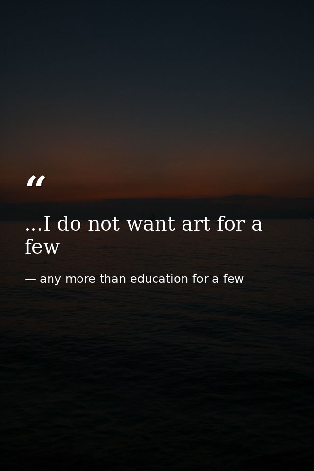...I do not want art for a few — any more than education for a few