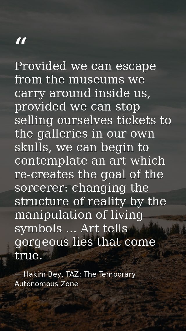 Provided we can escape from the museums we carry around inside us, provided we can stop selling ourselves tickets to the — Hakim Bey, TAZ: The Temporary Autonomous Zone