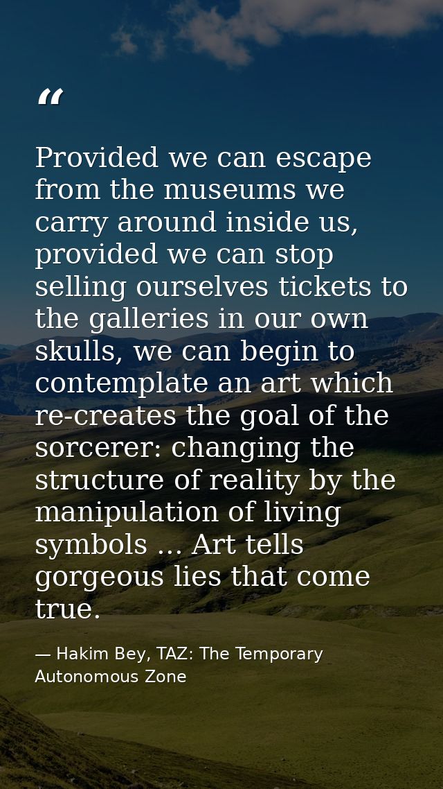Provided we can escape from the museums we carry around inside us, provided we can stop selling ourselves tickets to the — Hakim Bey, TAZ: The Temporary Autonomous Zone