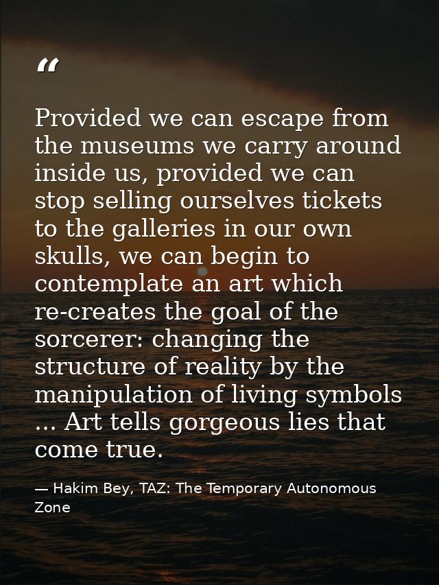 Provided we can escape from the museums we carry around inside us, provided we can stop selling ourselves tickets to the — Hakim Bey, TAZ: The Temporary Autonomous Zone