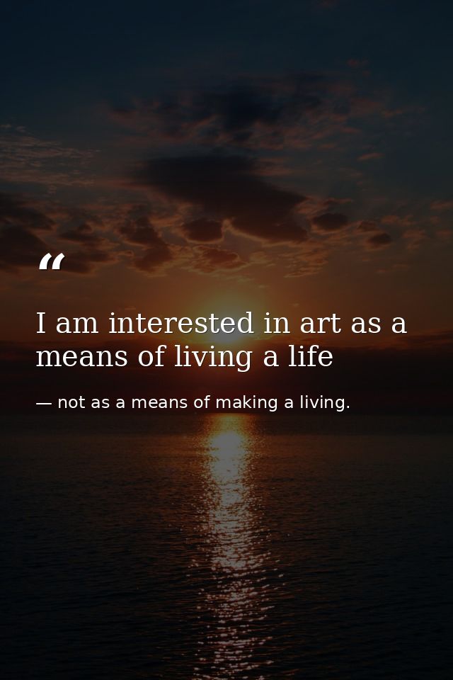 I am interested in art as a means of living a life — not as a means of making a living.