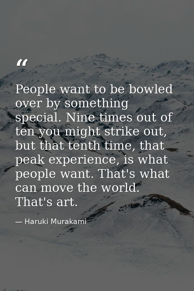 People want to be bowled over by something special. Nine times out of ten you might strike out, but that tenth time, tha — Haruki Murakami