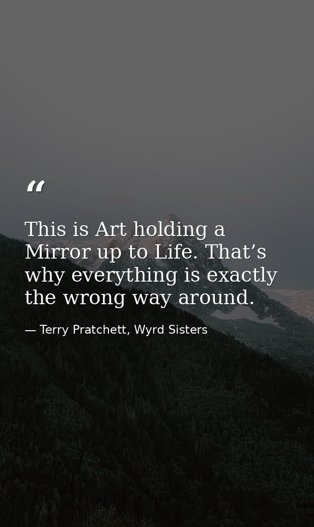 This is Art holding a Mirror up to Life. That’s why everything is exactly the wrong way around. — Terry Pratchett, Wyrd Sisters