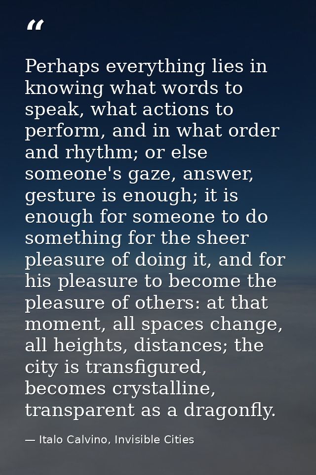 Perhaps everything lies in knowing what words to speak, what actions to perform, and in what order and rhythm; or else s — Italo Calvino, Invisible Cities