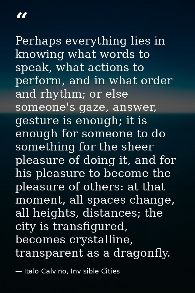 Perhaps everything lies in knowing what words to speak, what actions to perform, and in what order and rhythm; or else s — Italo Calvino, Invisible Cities