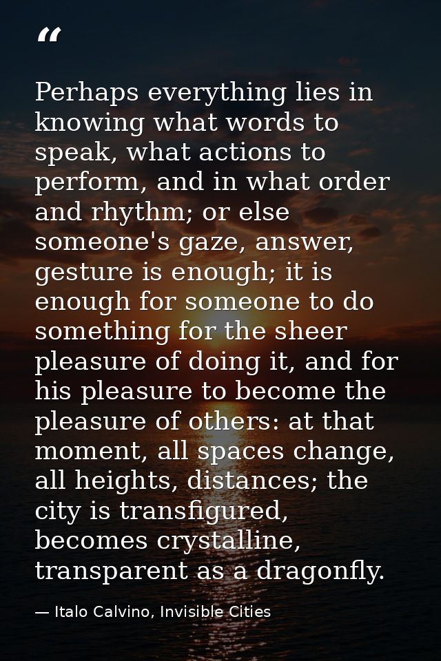 Perhaps everything lies in knowing what words to speak, what actions to perform, and in what order and rhythm; or else s — Italo Calvino, Invisible Cities