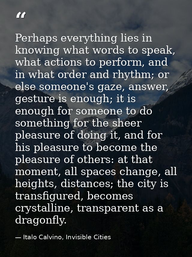 Perhaps everything lies in knowing what words to speak, what actions to perform, and in what order and rhythm; or else s — Italo Calvino, Invisible Cities