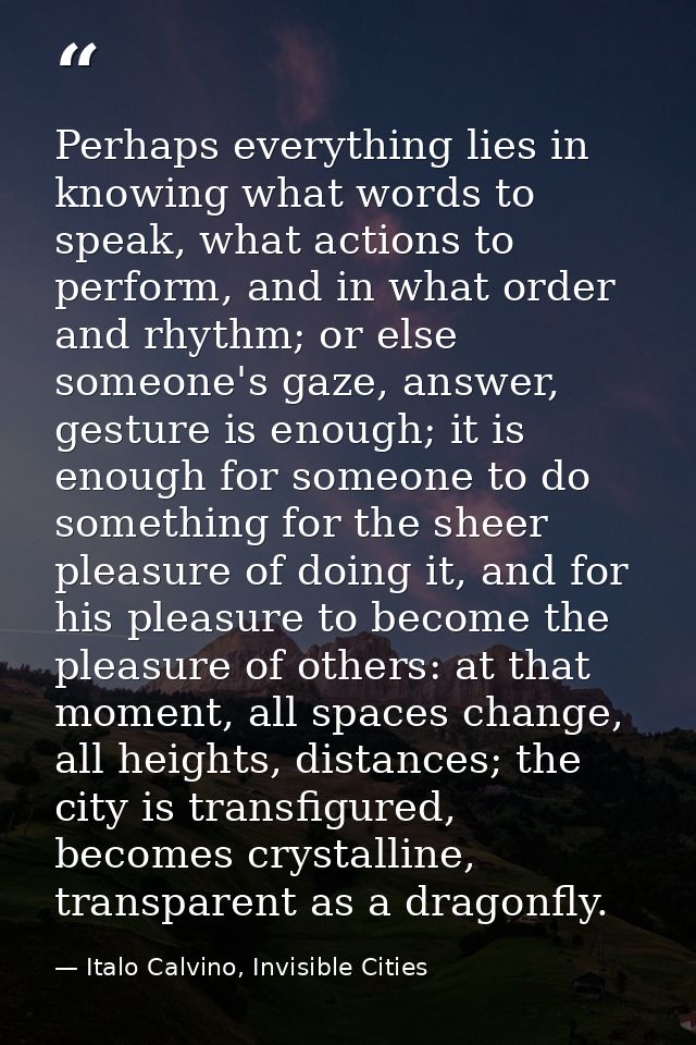 Perhaps everything lies in knowing what words to speak, what actions to perform, and in what order and rhythm; or else s — Italo Calvino, Invisible Cities