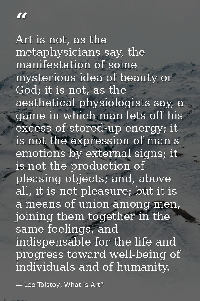 Art is not, as the metaphysicians say, the manifestation of some mysterious idea of beauty or God; it is not, as the aes — Leo Tolstoy, What Is Art?