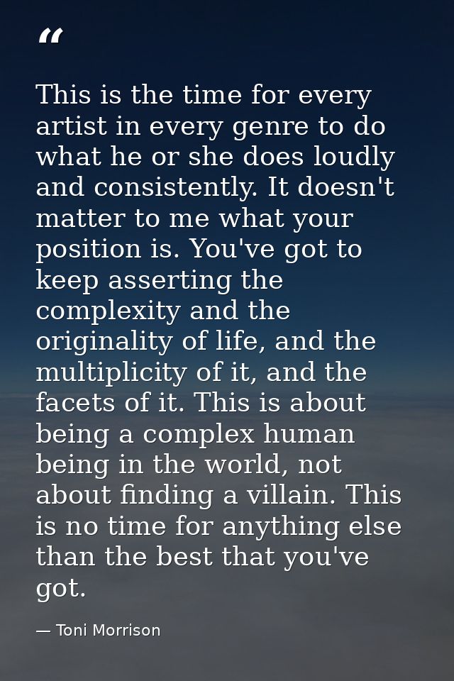 This is the time for every artist in every genre to do what he or she does loudly and consistently. It doesn't matter to — Toni Morrison