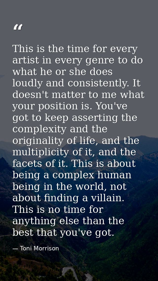 This is the time for every artist in every genre to do what he or she does loudly and consistently. It doesn't matter to — Toni Morrison