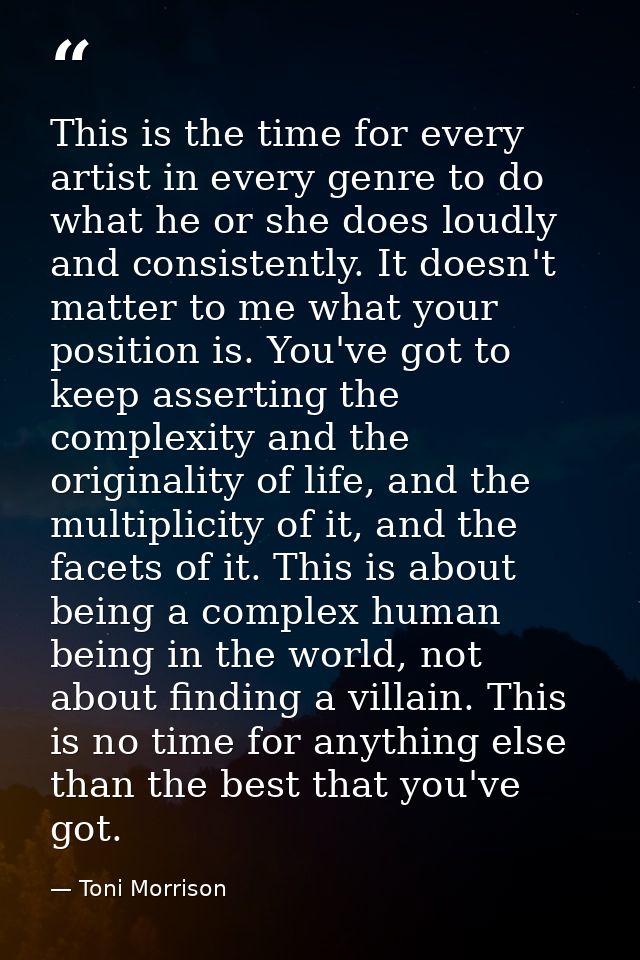 This is the time for every artist in every genre to do what he or she does loudly and consistently. It doesn't matter to — Toni Morrison