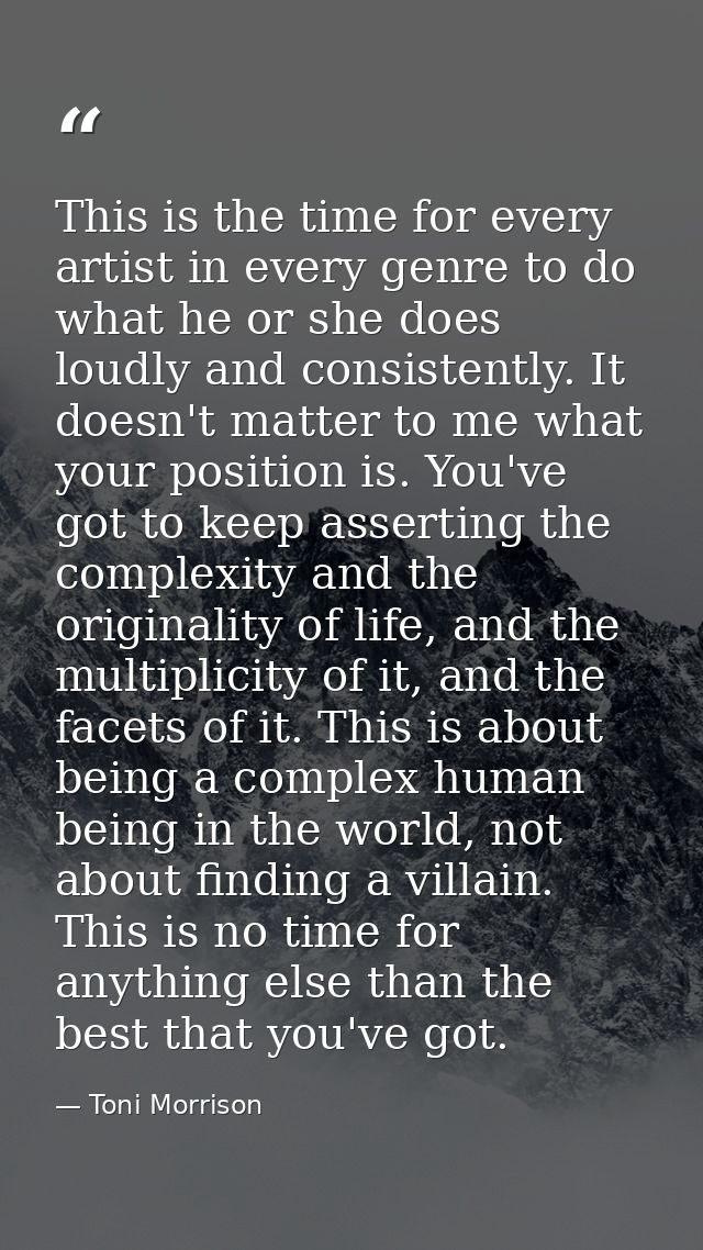 This is the time for every artist in every genre to do what he or she does loudly and consistently. It doesn't matter to — Toni Morrison