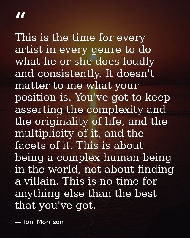 This is the time for every artist in every genre to do what he or she does loudly and consistently. It doesn't matter to — Toni Morrison