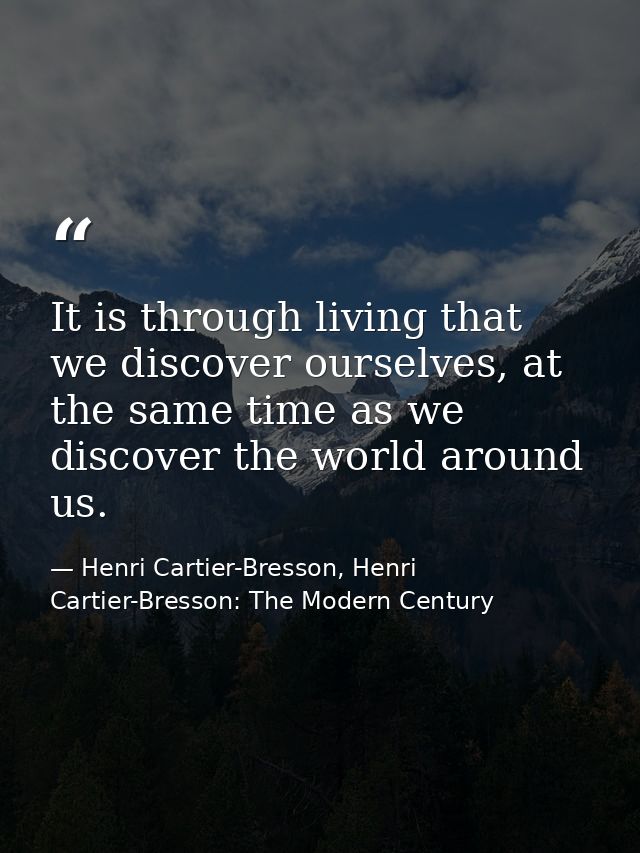 It is through living that we discover ourselves, at the same time as we discover the world around us. — Henri Cartier-Bresson, Henri Cartier-Bresson: The Modern Century