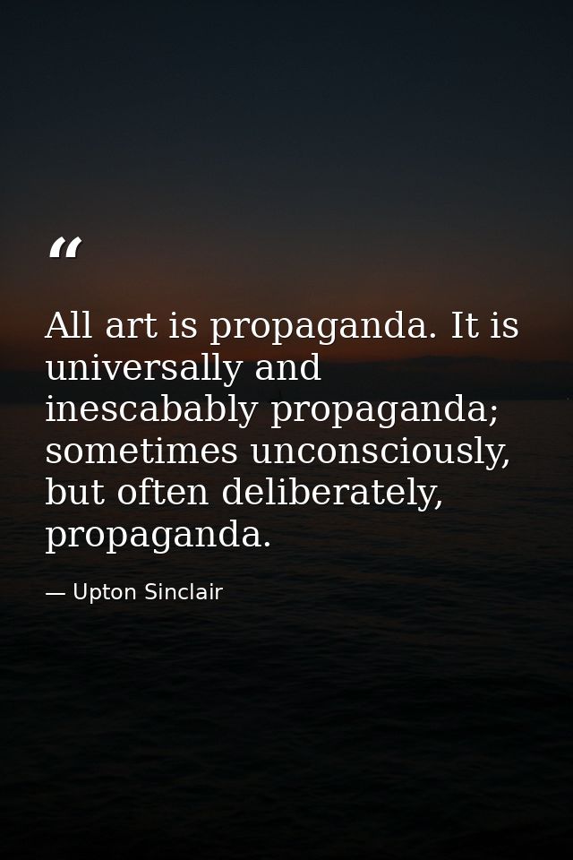 All art is propaganda. It is universally and inescabably propaganda; sometimes unconsciously, but often deliberately, pr — Upton Sinclair