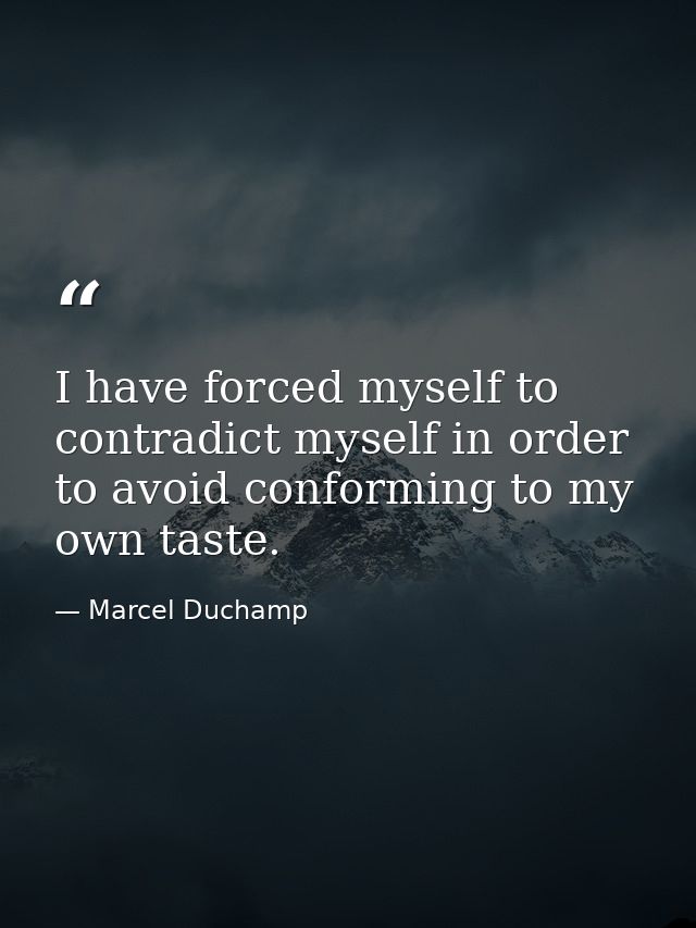 I have forced myself to contradict myself in order to avoid conforming to my own taste. — Marcel Duchamp