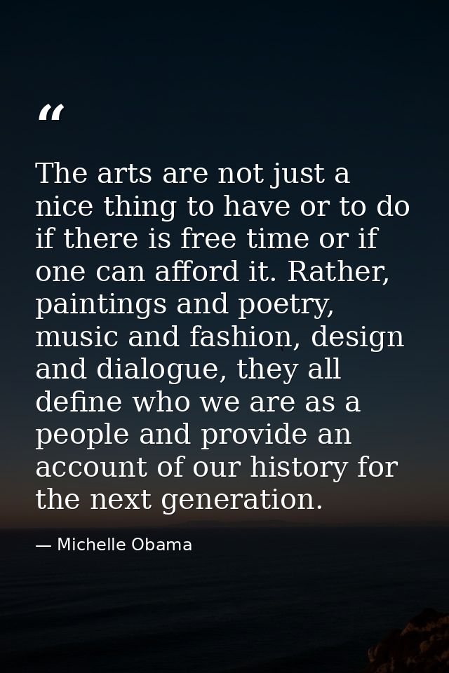 The arts are not just a nice thing to have or to do if there is free time or if one can afford it. Rather, paintings and — Michelle Obama