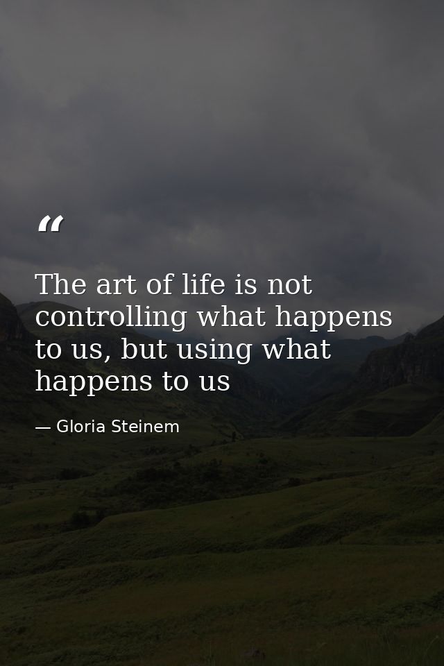 The art of life is not controlling what happens to us, but using what happens to us — Gloria Steinem