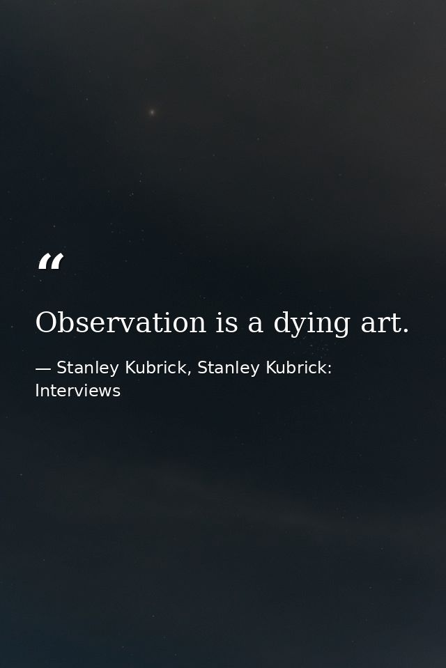 Observation is a dying art. — Stanley Kubrick, Stanley Kubrick: Interviews