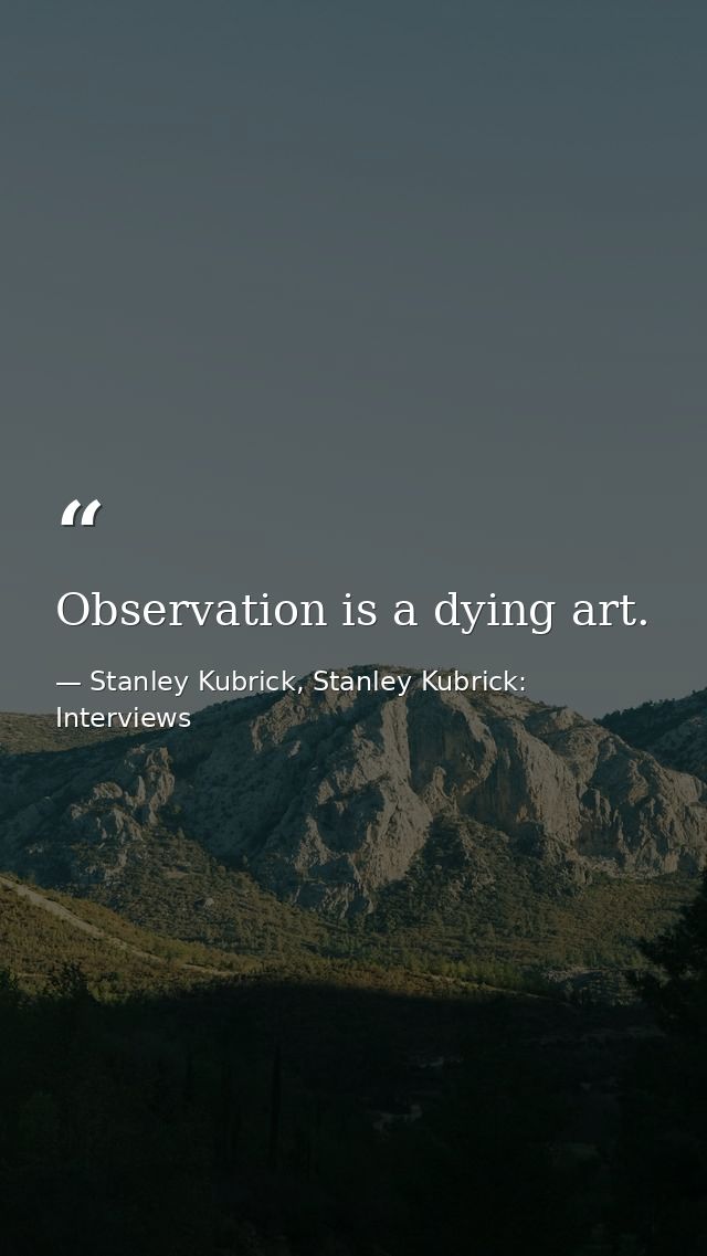 Observation is a dying art. — Stanley Kubrick, Stanley Kubrick: Interviews