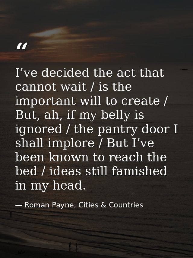 I’ve decided the act that cannot wait / is the important will to create / But, ah, if my belly is ignored / the pantry d — Roman Payne, Cities & Countries