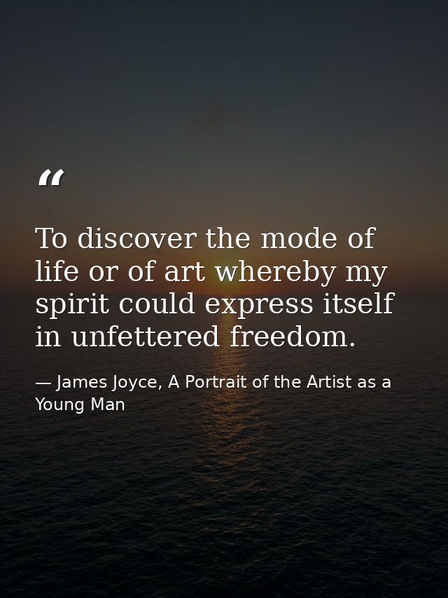To discover the mode of life or of art whereby my spirit could express itself in unfettered freedom. — James Joyce, A Portrait of the Artist as a Young Man
