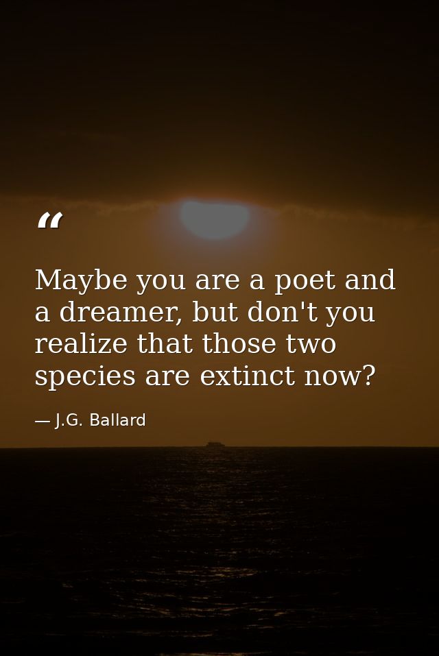 Maybe you are a poet and a dreamer, but don't you realize that those two species are extinct now? — J.G. Ballard